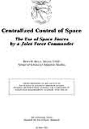Centralized Control of Space : The Use o... by Major Ricky B. Kelly, USAF